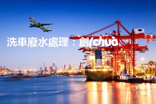 洗車廢水處理：創(chuàng)新技術(shù)解決環(huán)境難題？
